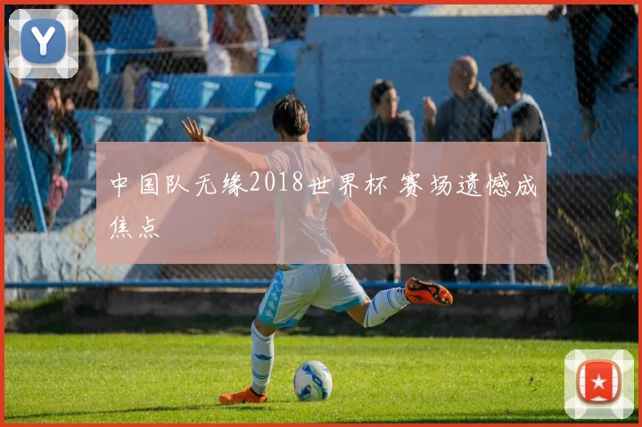 中国队无缘2018世界杯 赛场遗憾成焦点