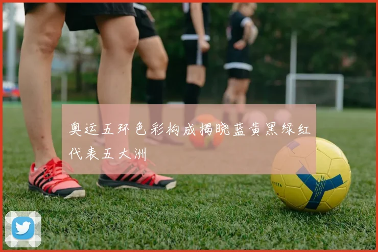 奥运五环色彩构成揭晓蓝黄黑绿红代表五大洲