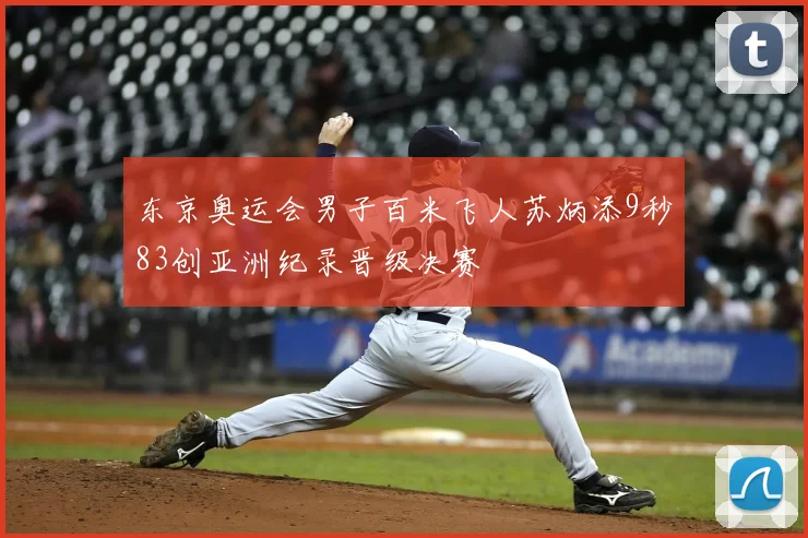 东京奥运会男子百米飞人苏炳添9秒83创亚洲纪录晋级决赛