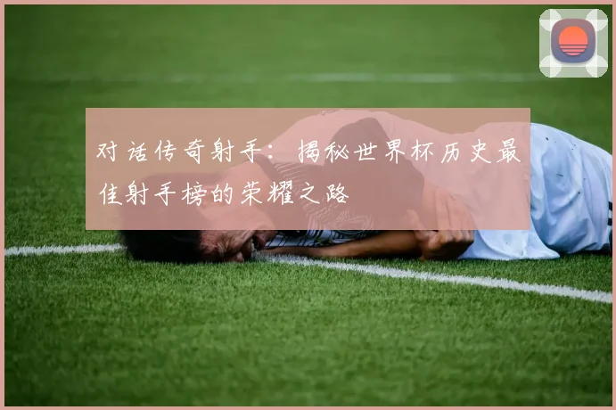 对话传奇射手:揭秘世界杯历史最佳射手榜的荣耀之路