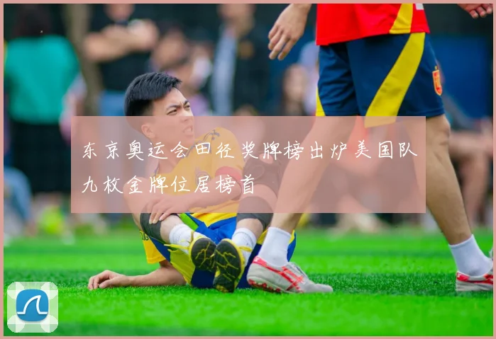 东京奥运会田径奖牌榜出炉美国队九枚金牌位居榜首