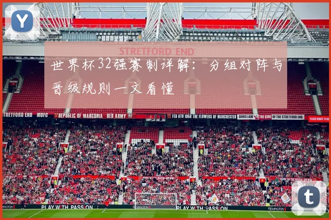世界杯32强赛制详解:分组对阵与晋级规则一文看懂