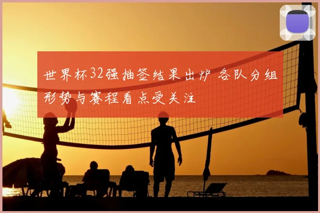 世界杯32强抽签结果出炉 各队分组形势与赛程看点受关注