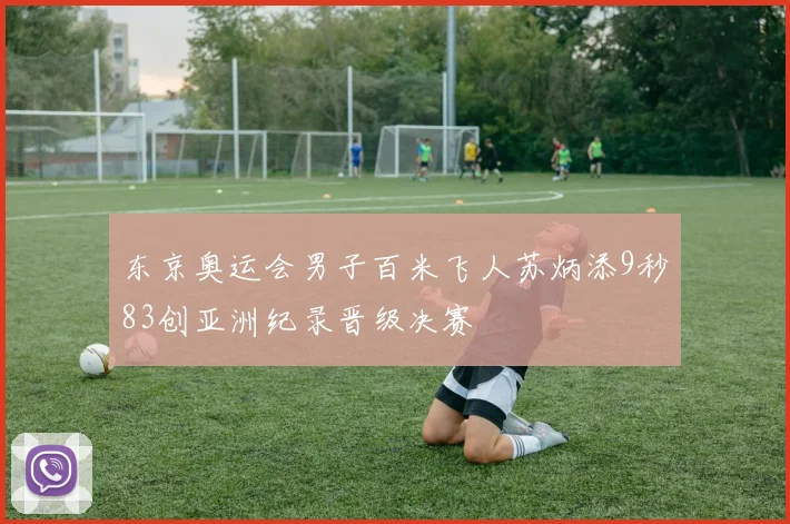 东京奥运会男子百米飞人苏炳添9秒83创亚洲纪录晋级决赛