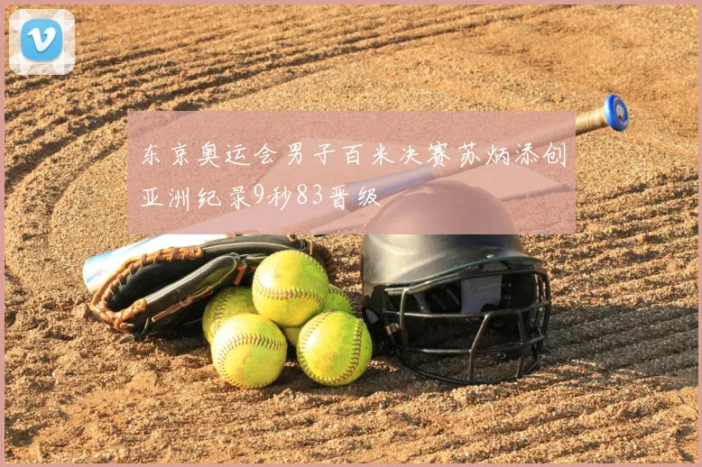 东京奥运会男子百米决赛苏炳添创亚洲纪录9秒83晋级