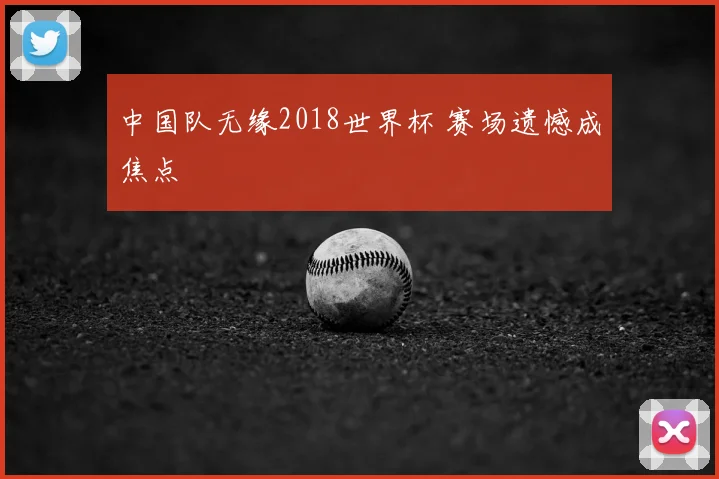 中国队无缘2018世界杯 赛场遗憾成焦点