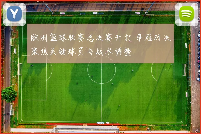 欧洲篮球联赛总决赛开打 争冠对决聚焦关键球员与战术调整