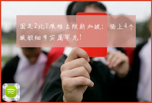 国足2比1艰难击败新加坡:场上4个狼狈细节实属罕见!