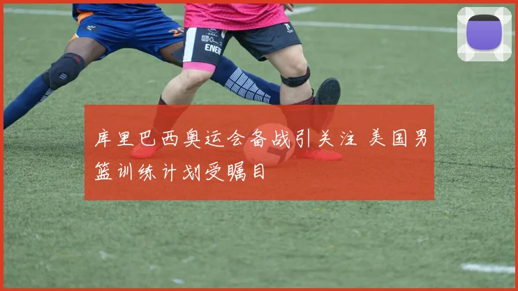 库里巴西奥运会备战引关注 美国男篮训练计划受瞩目