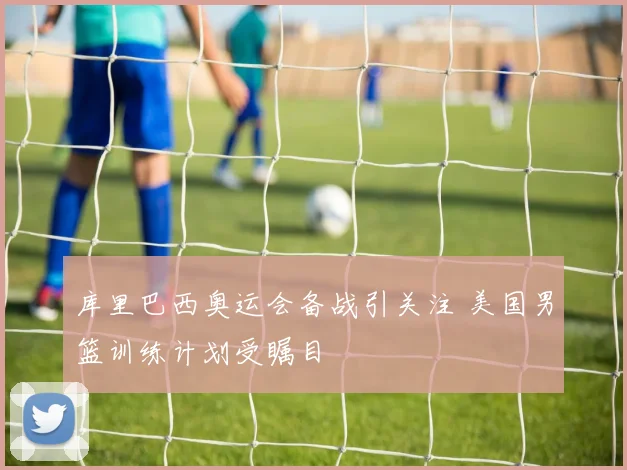 库里巴西奥运会备战引关注 美国男篮训练计划受瞩目