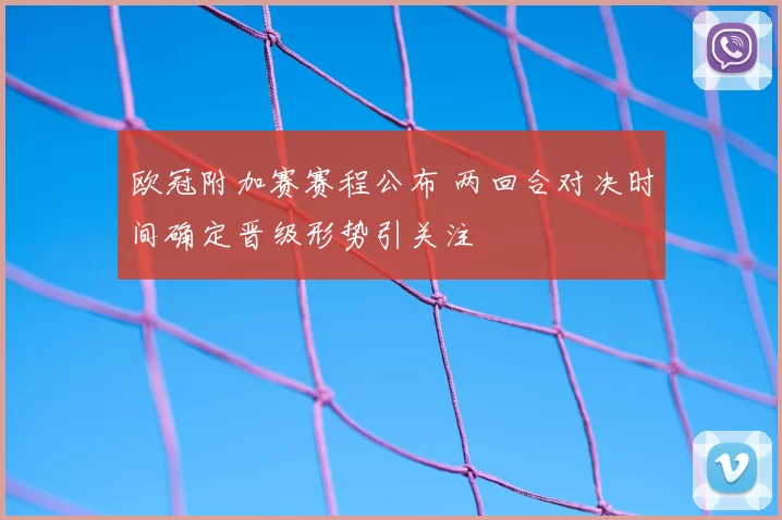 欧冠附加赛赛程公布 两回合对决时间确定晋级形势引关注