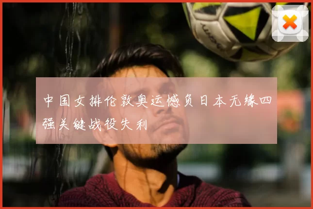 中国女排伦敦奥运憾负日本无缘四强关键战役失利
