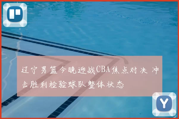 辽宁男篮今晚迎战CBA焦点对决 冲击胜利检验球队整体状态
