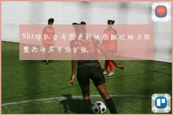 NBA球队分布图更新快船搬迁助力联盟西海岸市场扩张