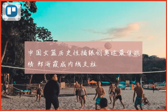 中国女篮历史性摘银创奥运最佳战绩 郑海霞成内线支柱