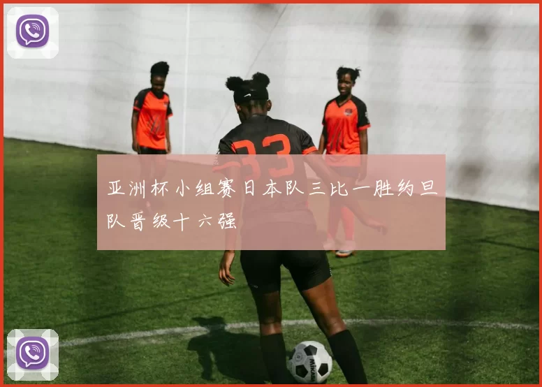 亚洲杯小组赛日本队三比一胜约旦队晋级十六强