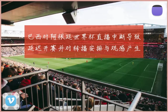 巴西对阿根廷世界杯直播中断导致延迟开赛并对转播安排与观感产生影响