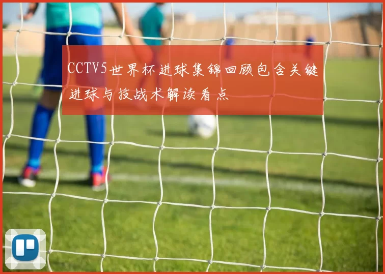 CCTV5世界杯进球集锦回顾包含关键进球与技战术解读看点