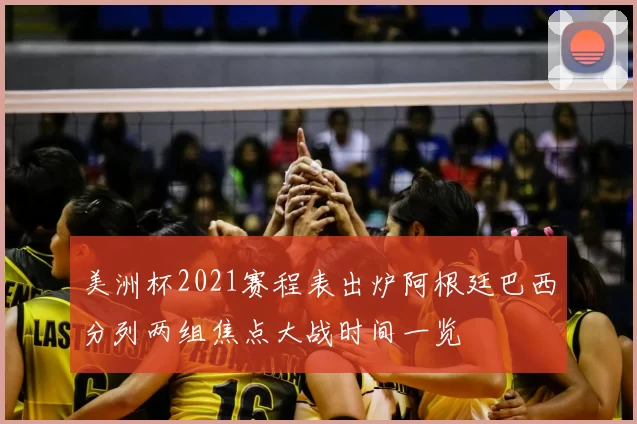 美洲杯2021赛程表出炉阿根廷巴西分列两组焦点大战时间一览