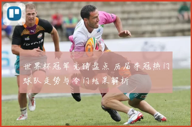 世界杯冠军竞猜盘点 历届夺冠热门球队走势与冷门结果解析