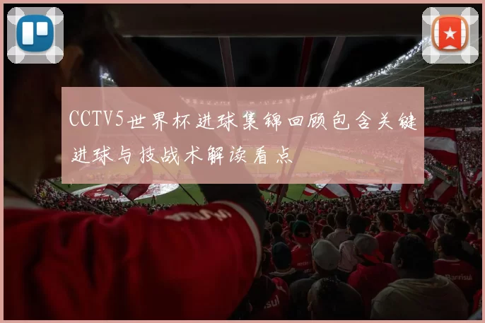 CCTV5世界杯进球集锦回顾包含关键进球与技战术解读看点