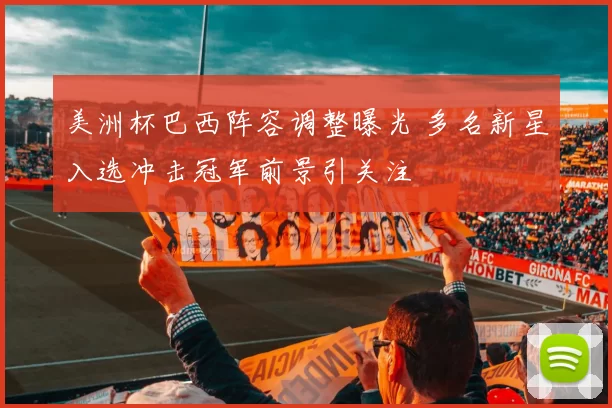 美洲杯巴西阵容调整曝光 多名新星入选冲击冠军前景引关注