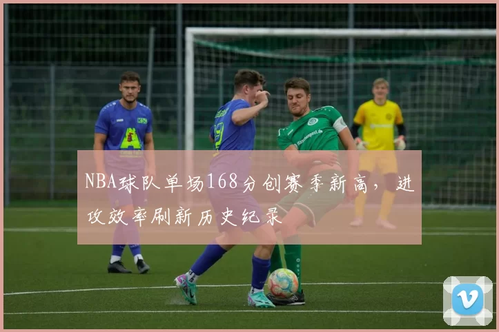 NBA球队单场168分创赛季新高，进攻效率刷新历史纪录