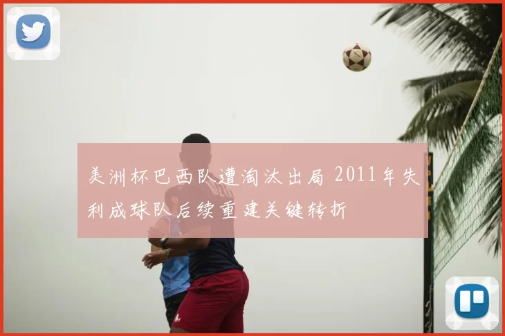 美洲杯巴西队遭淘汰出局 2011年失利成球队后续重建关键转折