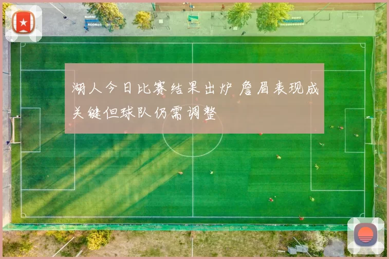湖人今日比赛结果出炉 詹眉表现成关键但球队仍需调整