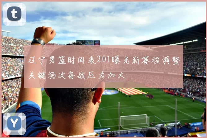 辽宁男篮时间表201曝光新赛程调整关键场次备战压力加大