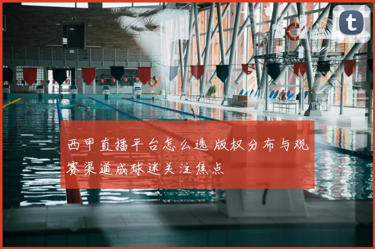 西甲直播平台怎么选 版权分布与观赛渠道成球迷关注焦点