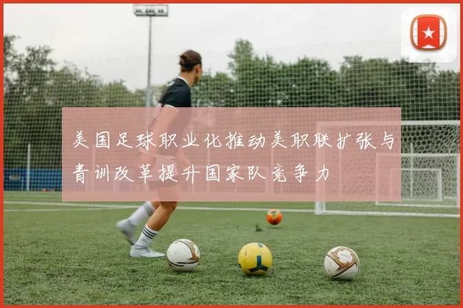 美国足球职业化推动美职联扩张与青训改革提升国家队竞争力