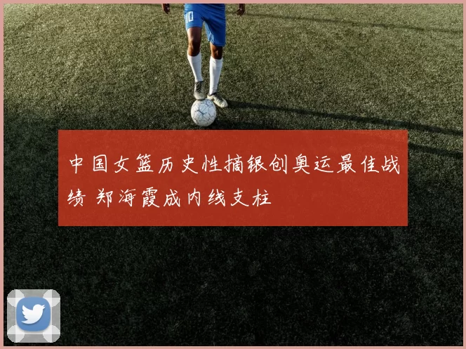 中国女篮历史性摘银创奥运最佳战绩 郑海霞成内线支柱