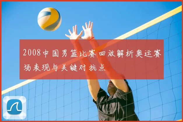 2008中国男篮比赛回放解析奥运赛场表现与关键对抗点