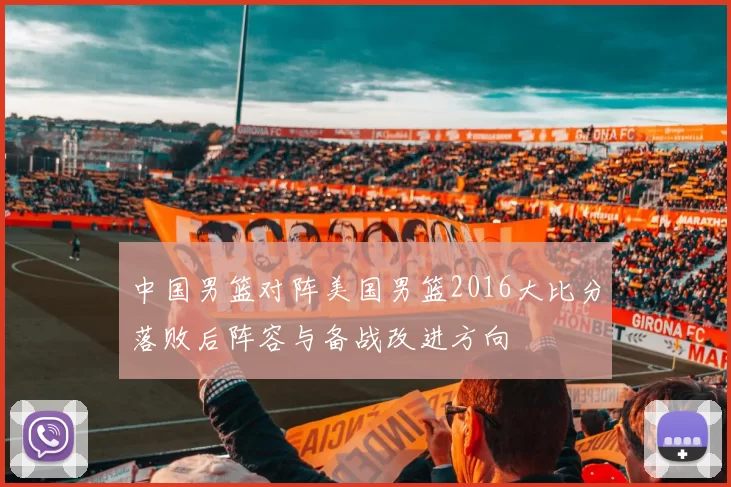 中国男篮对阵美国男篮2016大比分落败后阵容与备战改进方向