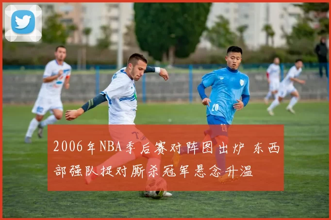 2006年NBA季后赛对阵图出炉 东西部强队捉对厮杀冠军悬念升温