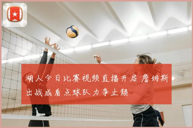 湖人今日比赛视频直播开启 詹姆斯出战成看点球队力争止颓