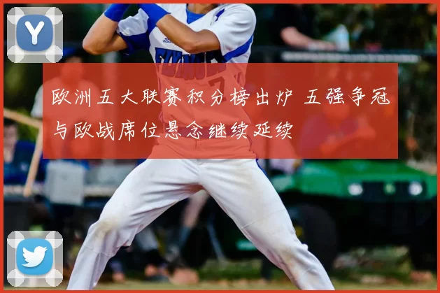 欧洲五大联赛积分榜出炉 五强争冠与欧战席位悬念继续延续