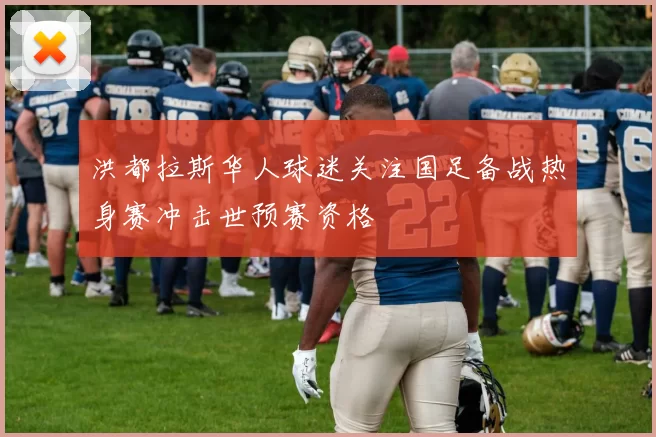 洪都拉斯华人球迷关注国足备战热身赛冲击世预赛资格