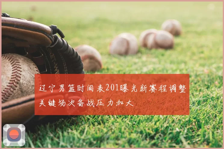 辽宁男篮时间表201曝光新赛程调整关键场次备战压力加大