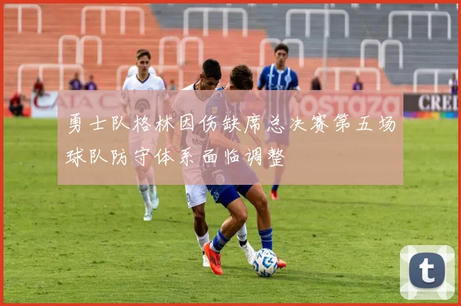 勇士队格林因伤缺席总决赛第五场球队防守体系面临调整