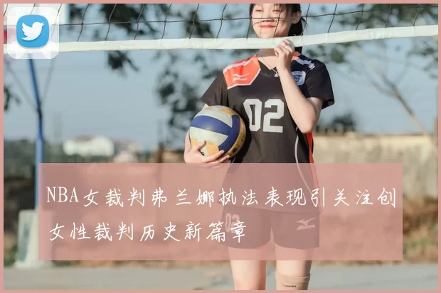 NBA女裁判弗兰娜执法表现引关注创女性裁判历史新篇章