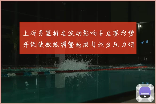 上海男篮排名波动影响季后赛形势并促使教练调整轮换与积分压力研判