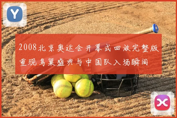 2008北京奥运会开幕式回放完整版重现鸟巢盛典与中国队入场瞬间