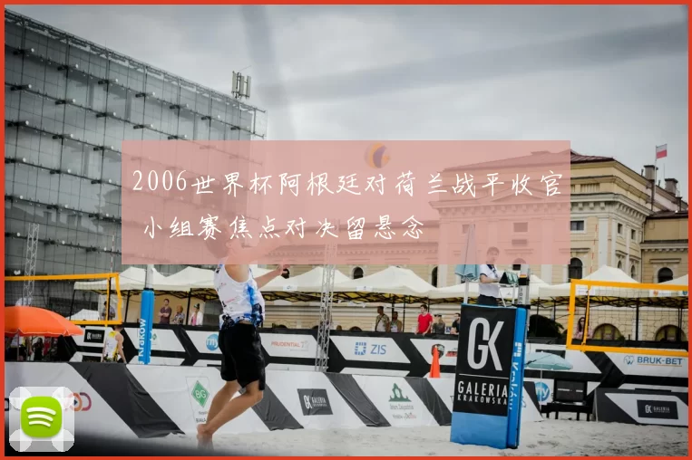 2006世界杯阿根廷对荷兰战平收官 小组赛焦点对决留悬念