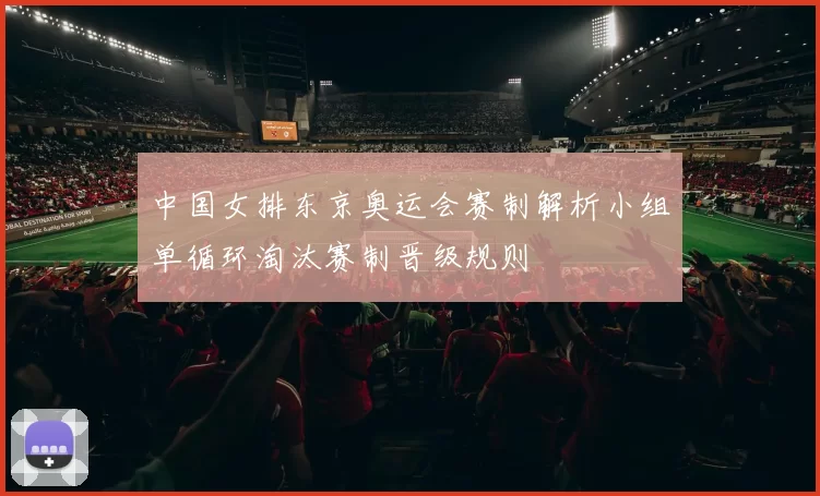 中国女排东京奥运会赛制解析小组单循环淘汰赛制晋级规则