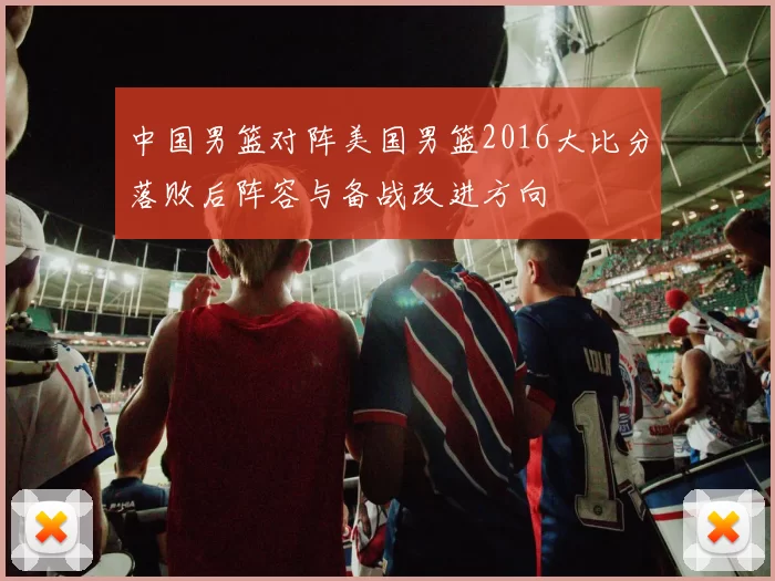 中国男篮对阵美国男篮2016大比分落败后阵容与备战改进方向
