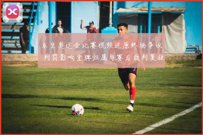 东京奥运会比赛视频还原终场争议 判罚影响金牌归属与赛后裁判复核