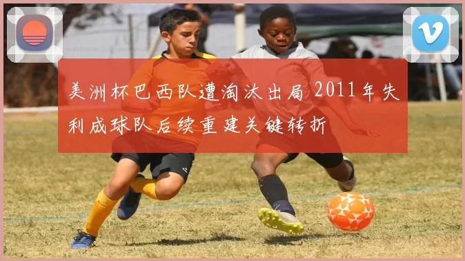 美洲杯巴西队遭淘汰出局 2011年失利成球队后续重建关键转折