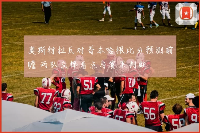 奥斯特拉瓦对哥本哈根比分预测前瞻 两队交锋看点与赛果判断